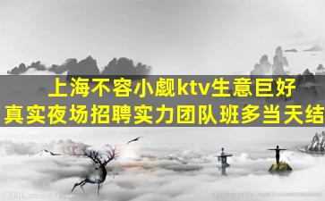 上海不容小觑ktv生意巨好 真实夜场招聘实力团队班多当天结